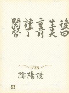 阅读重生后我顶替了前夫白月光