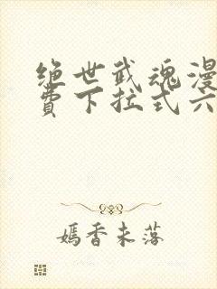 绝世武魂漫画免费下拉式六漫画