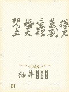 闪婚亿万总裁宠上天短剧免费观看