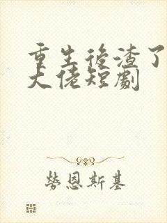 重生后渣了反派大佬短剧