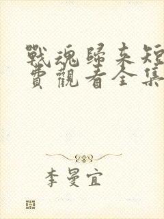 战魂归来短剧免费观看全集高清