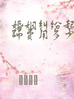 婚姻纠纷起诉律师费用多少