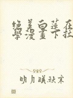 绝美白莲在线教学漫画下拉式6漫画