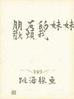 朋友的妹妹总喜欢烦我