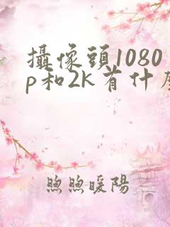 摄像头1080p和2k有什么区别