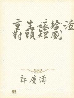 重生嫁给渣男死对头短剧