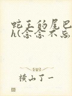 蛇王的尾巴高ah(念念不忘)小说