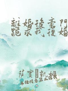 离婚后豪门前夫跪求我复婚完整版