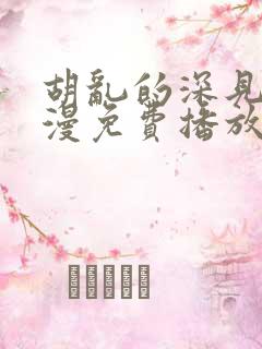 胡乱的深见君动漫免费播放