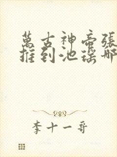 万古神帝张若尘推到池瑶哪一章