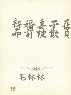 新婚妻子在丈夫面前被欺负