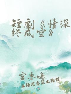 短剧《情深似海终成空》