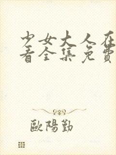 少女大人在线观看全集免费高清动漫