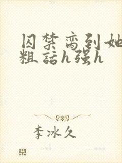 囚禁脔到她哭h粗话h强h