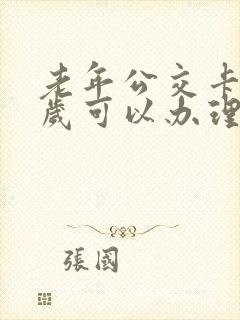 老年公交卡多少岁可以办理