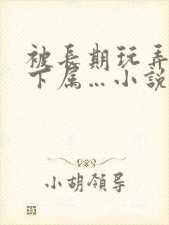 被长期玩弄的女下属…小说