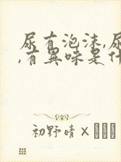 尿有泡沫,尿黄,有异味是什么情况