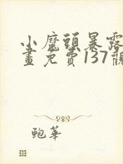 小魔头暴露啦漫画免费137观看