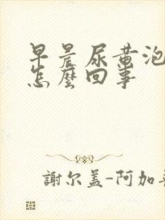 早晨尿黄泡沫多怎么回事