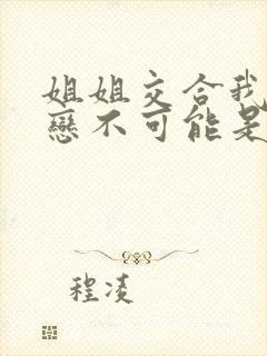 姐姐交合我的初恋不可能是我的亲姐姐