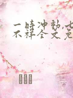 一时冲动,七世不祥全文免费阅读全文