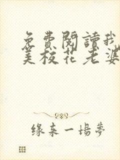 免费阅读我的绝美校花老婆