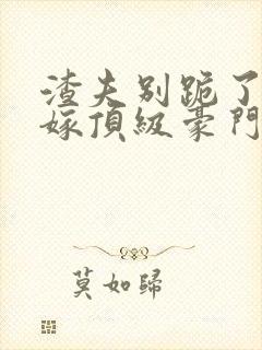 渣夫别跪了夫人嫁顶级豪门最新章节更新内容