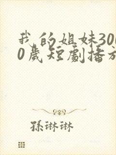 我的姐妹3000岁短剧播放全集免费
