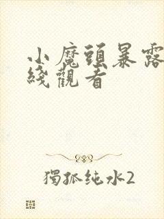 小魔头暴露啦在线观看