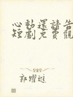 心动还请告诉我短剧免费观看全集完整版