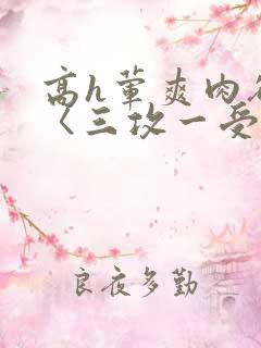 高h荤爽肉欲文〈三攻一受