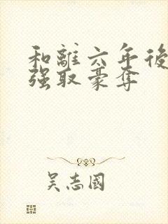 和离六年后他被强取豪夺