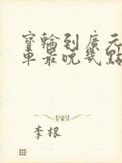 宝轮到广元公交车最晚几点