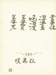 羞羞吗漫画页面免费漫画在线阅读弹窗