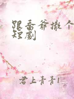 跟乔爷撒个娇 短剧