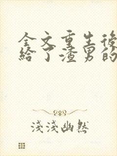 全文重生后我嫁给了渣男的死对头