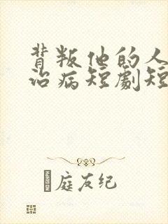 背叛他的人求他治病短剧短剧全集免费观看