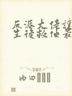 反派大佬让我重生后救他最新章节