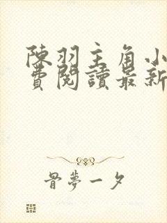 陈羽主角小说免费阅读最新章节更新时间