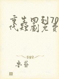 重生回到70年代短剧免费观看