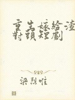 重生嫁给渣男死对头短剧