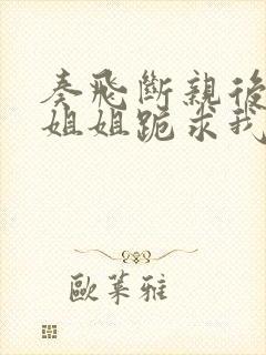 奏飞断亲后四个姐姐跪求我回家