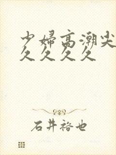 少妇高潮尖叫久久久久久