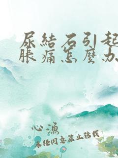 尿结石引起腹部胀痛怎么办