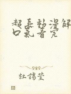 超长动漫解说一口气看完