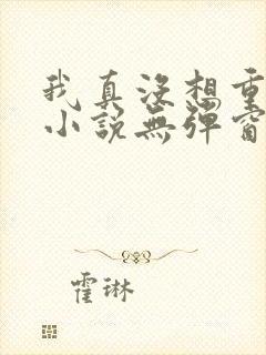 我真没想重生啊小说无弹窗