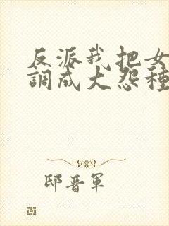 反派我把女主们调成大怨种