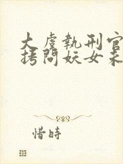 大虞执刑官开局拷问妖女未婚妻全文阅读阅读