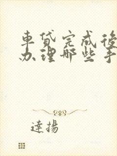 车贷完成后需要办理哪些手续