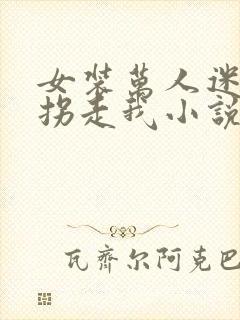 女装万人迷总想拐走我小说